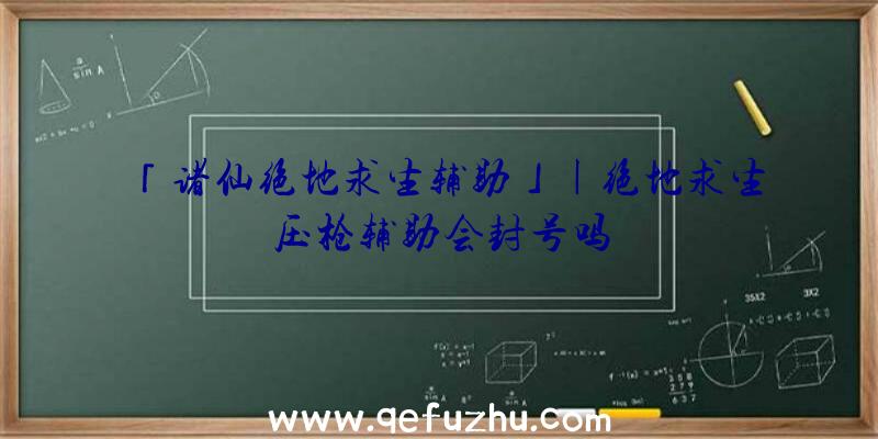 「诸仙绝地求生辅助」|绝地求生压枪辅助会封号吗